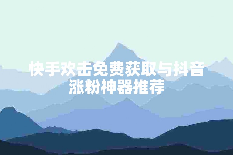 快手欢击免费获取与抖音涨粉神器推荐