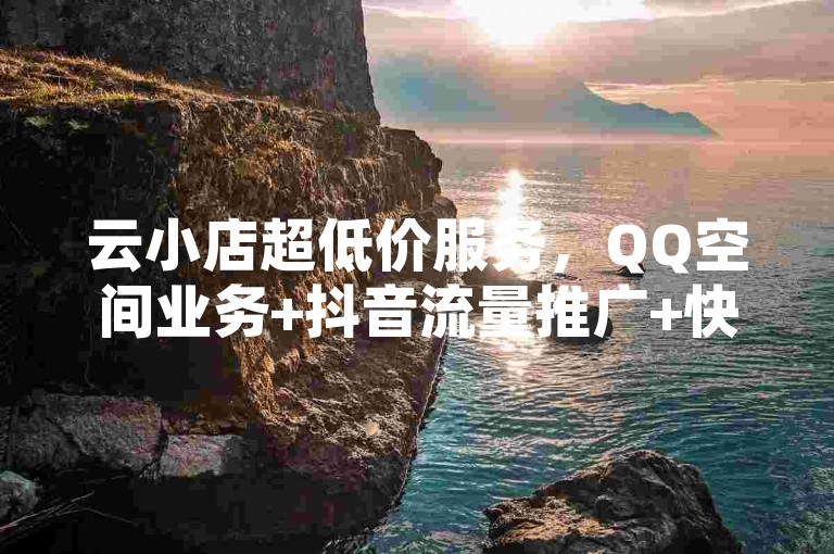 云小店超低价服务，QQ空间业务+抖音流量推广+快手100赞仅需0.40毛！