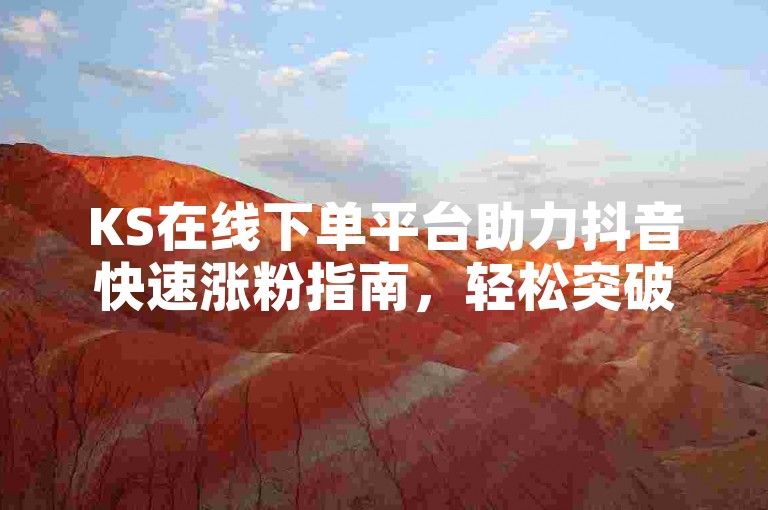 KS在线下单平台助力抖音快速涨粉指南，轻松突破1000粉丝实战技巧