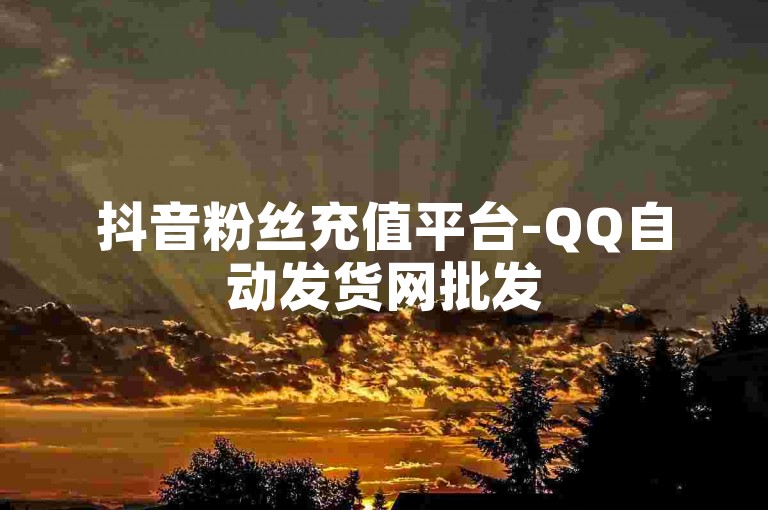 抖音粉丝充值平台-QQ自动发货网批发