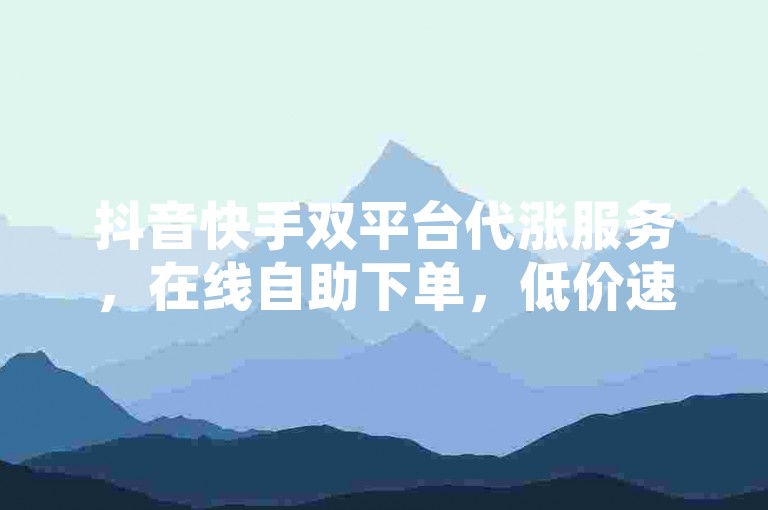 抖音快手双平台代涨服务，在线自助下单，低价速充，24小时自助系统稳定高效
