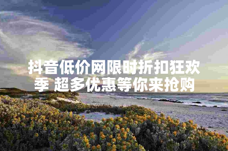 抖音低价网限时折扣狂欢季 超多优惠等你来抢购