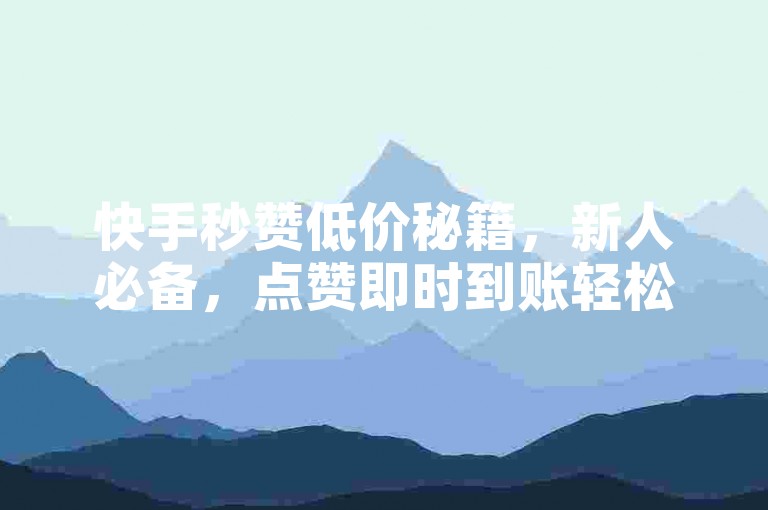 快手秒赞低价秘籍，新人必备，点赞即时到账轻松搞定！