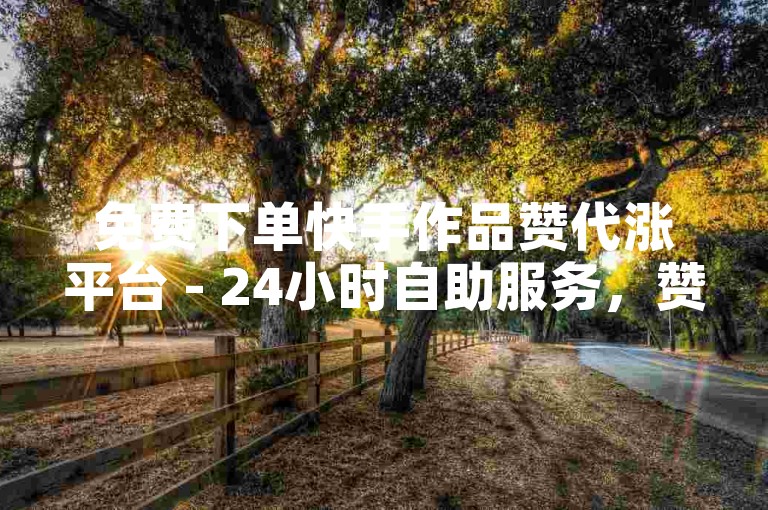 免费下单快手作品赞代涨平台 - 24小时自助服务，赞量快速到账！