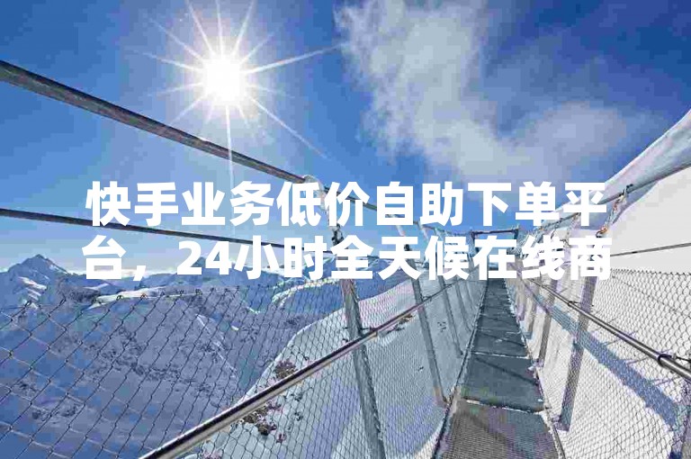 快手业务低价自助下单平台，24小时全天候在线商城