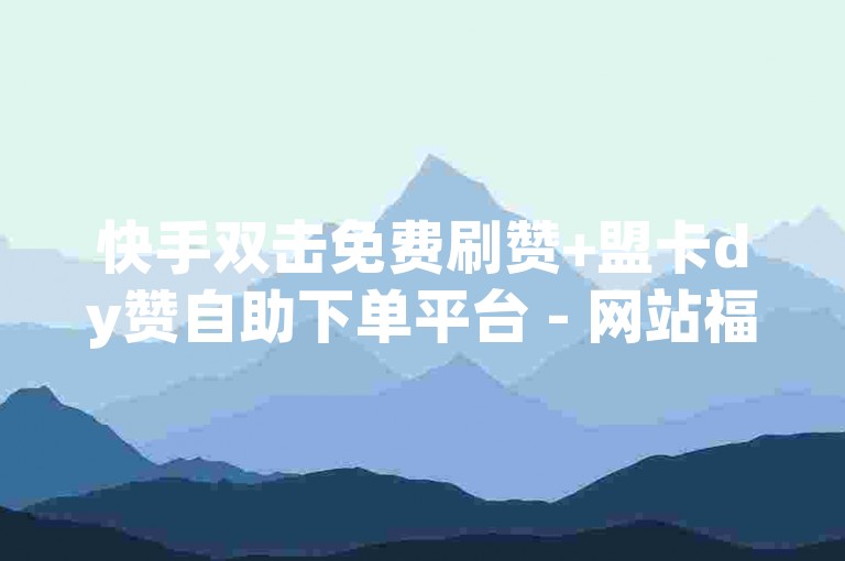 快手双击免费刷赞+盟卡dy赞自助下单平台 - 网站福利限时特惠