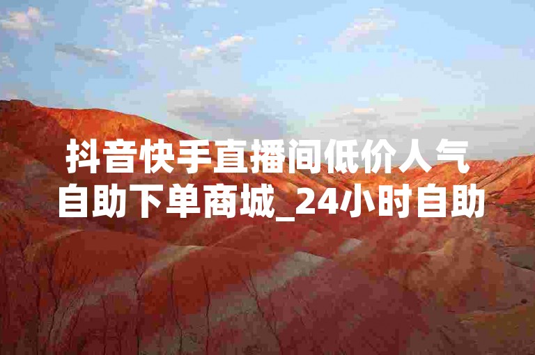 抖音快手直播间低价人气自助下单商城_24小时自助挂人气服务