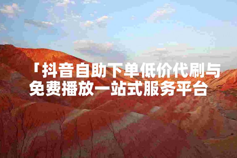 「抖音自助下单低价代刷与免费播放一站式服务平台」