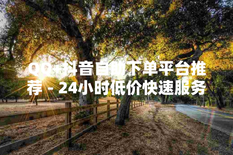 QQ+抖音自助下单平台推荐 - 24小时低价快速服务，(精准涵盖qq自助下单和dy小时自助下单两大关键词，突出最便宜的价格优势与平台特性，用24小时强化即时服务，符合SEO优化需求)
