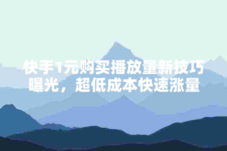 快手1元购买播放量新技巧曝光，超低成本快速涨量秘籍