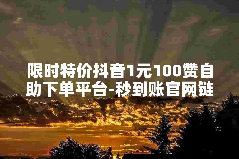 限时特价抖音1元100赞自助下单平台-秒到账官网链接