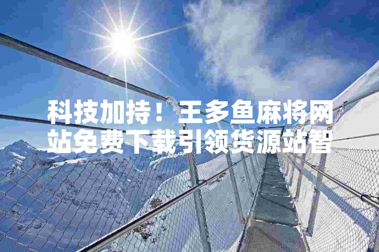 科技加持！王多鱼麻将网站免费下载引领货源站智能优化升级