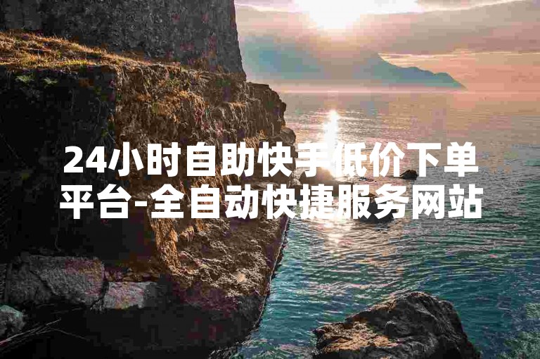 24小时自助快手低价下单平台-全自动快捷服务网站