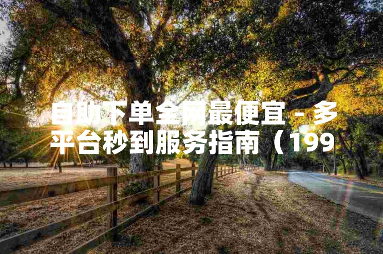 自助下单全网最便宜 - 多平台秒到服务指南（199it/黑马/北单/抖音）