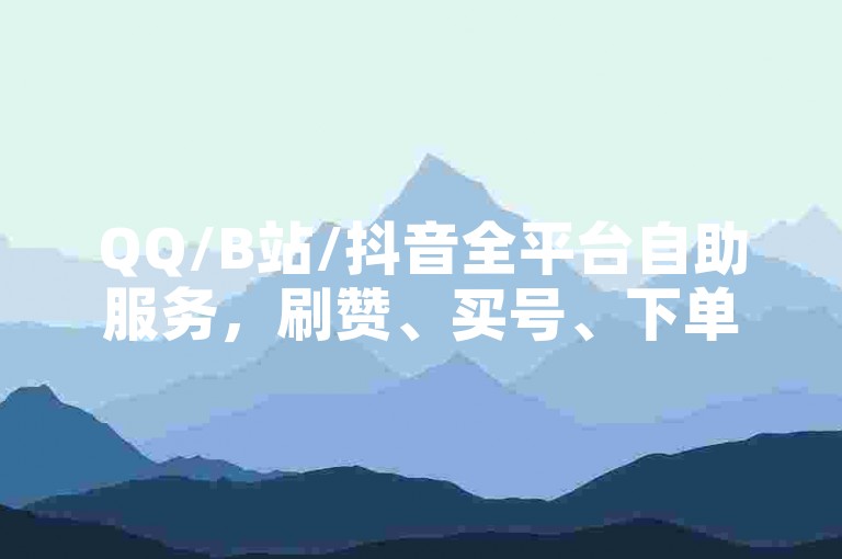 QQ/B站/抖音全平台自助服务，刷赞、买号、下单一站式解决方案