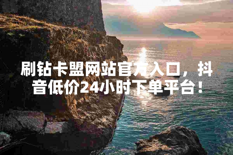 刷钻卡盟网站官方入口，抖音低价24小时下单平台！