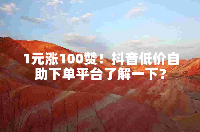 1元涨100赞！抖音低价自助下单平台了解一下？