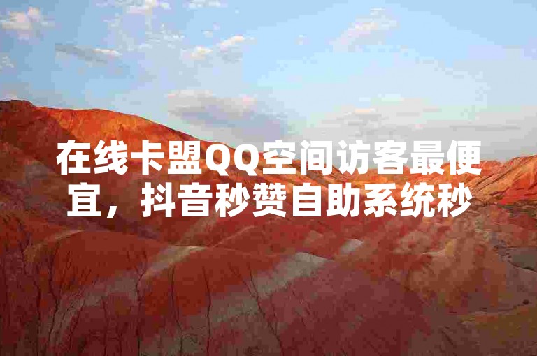 在线卡盟QQ空间访客最便宜，抖音秒赞自助系统秒到账！