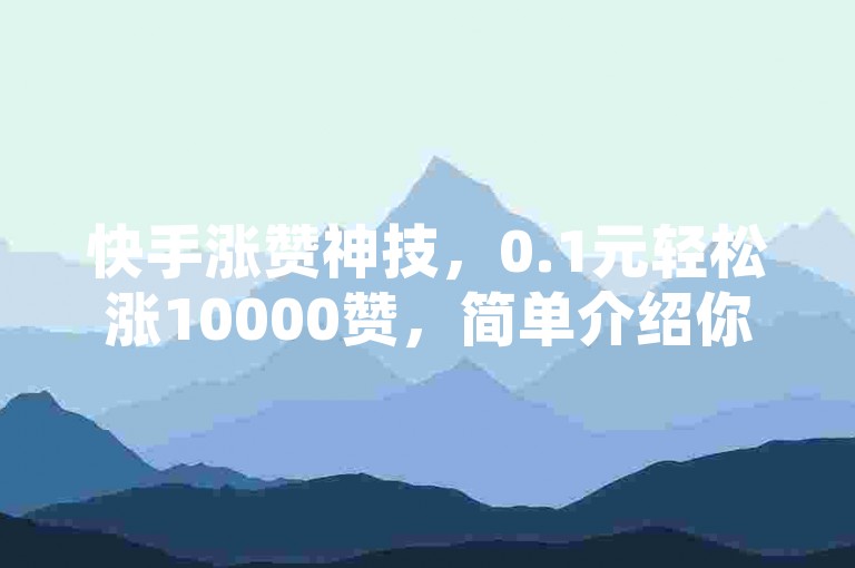 快手涨赞神技，0.1元轻松涨10000赞，简单介绍你的点赞自助平台！