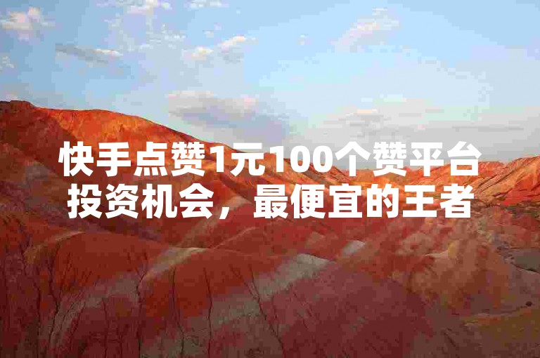 快手点赞1元100个赞平台投资机会，最便宜的王者人气值网站