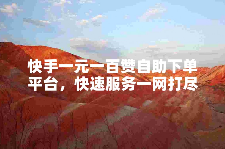 快手一元一百赞自助下单平台，快速服务一网打尽