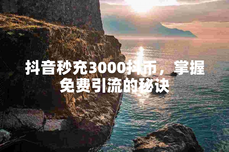 抖音秒充3000抖币，掌握免费引流的秘诀