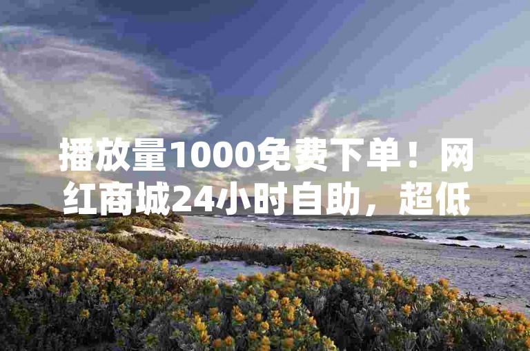 播放量1000免费下单！网红商城24小时自助，超低价qq业务商城震撼爆料！