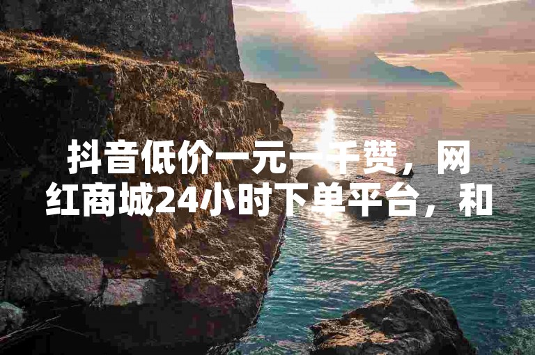 抖音低价一元一千赞，网红商城24小时下单平台，和平精英买挂正规平台推荐！