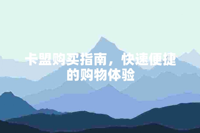 卡盟购买指南，快速便捷的购物体验