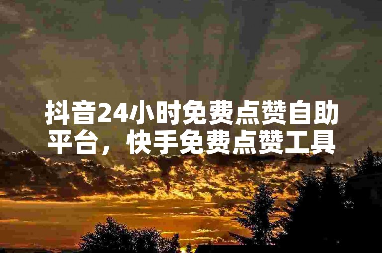 抖音24小时免费点赞自助平台，快手免费点赞工具推荐