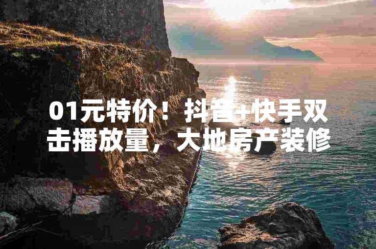 01元特价！抖音+快手双击播放量，大地房产装修自助下单！
