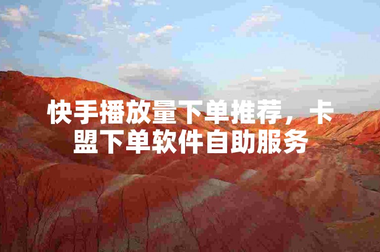 快手播放量下单推荐，卡盟下单软件自助服务