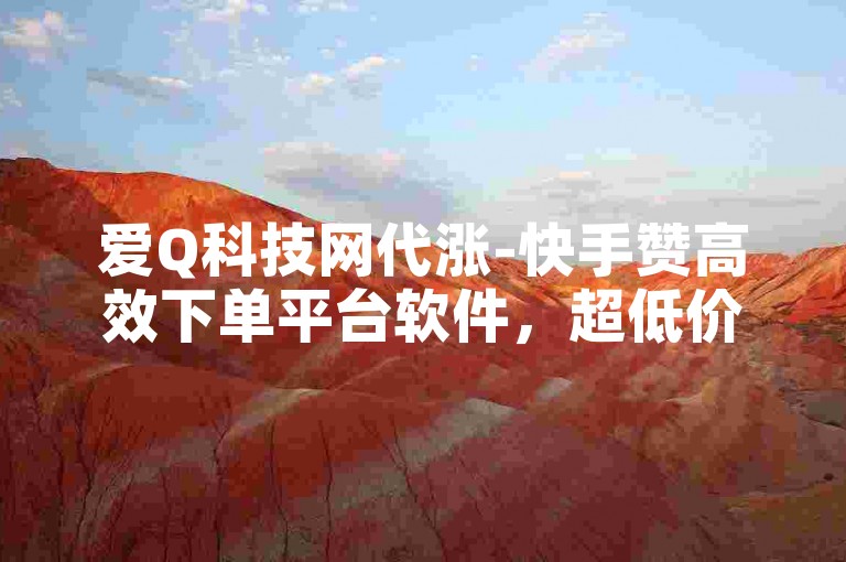 爱Q科技网代涨-快手赞高效下单平台软件，超低价助力营销