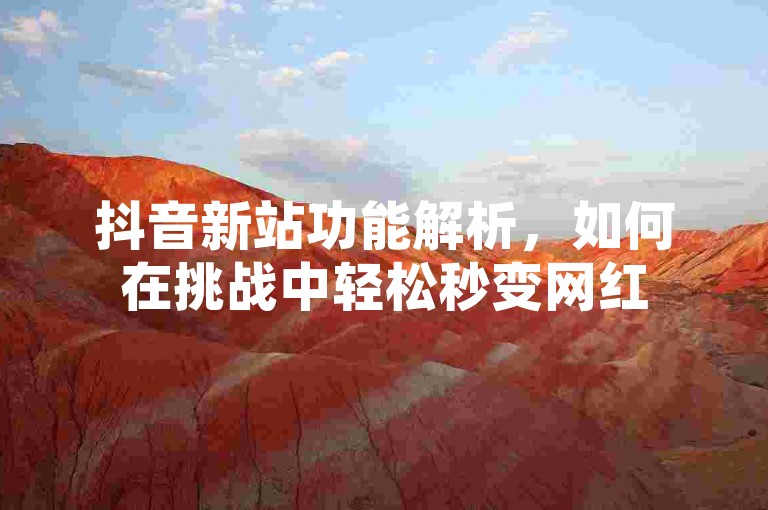 抖音新站功能解析，如何在挑战中轻松秒变网红