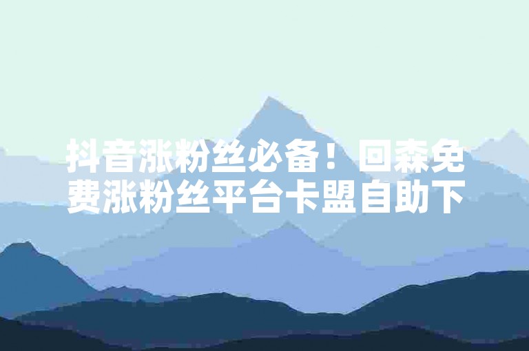 抖音涨粉丝必备！回森免费涨粉丝平台卡盟自助下单最低价身份认证服务