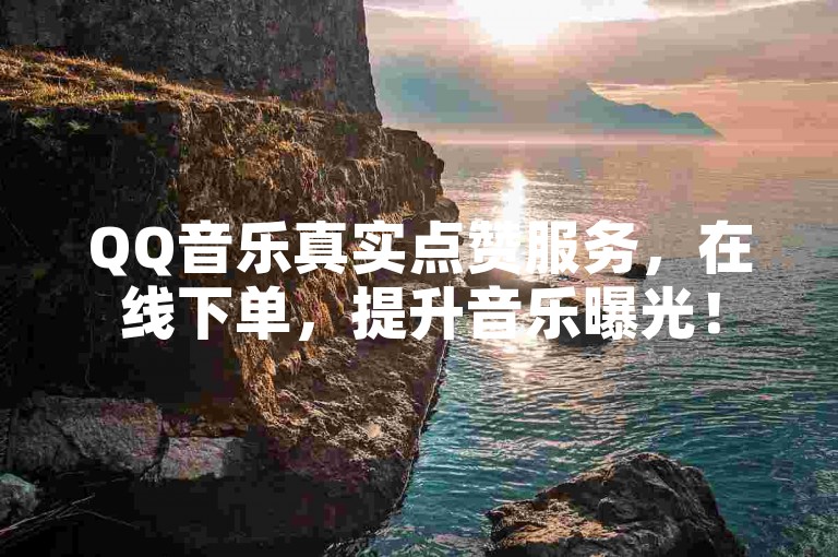 QQ音乐真实点赞服务，在线下单，提升音乐曝光！