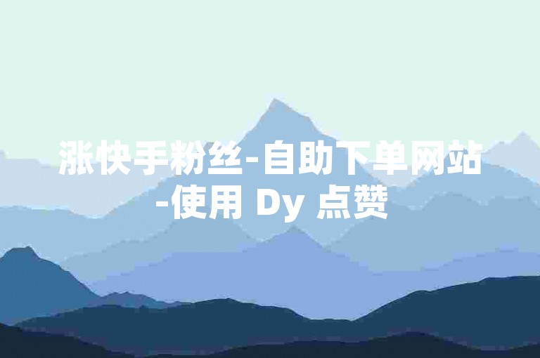 涨快手粉丝-自助下单网站-使用 Dy 点赞