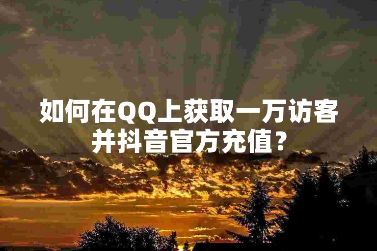 如何在QQ上获取一万访客并抖音官方充值？
