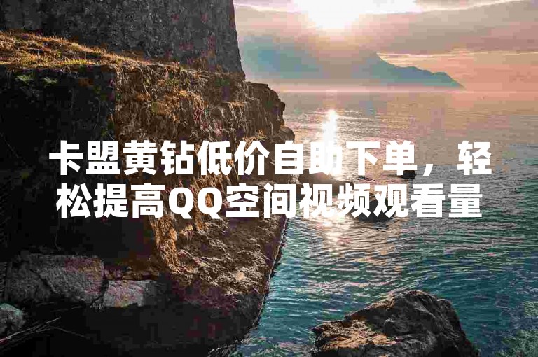卡盟黄钻低价自助下单，轻松提高QQ空间视频观看量！
