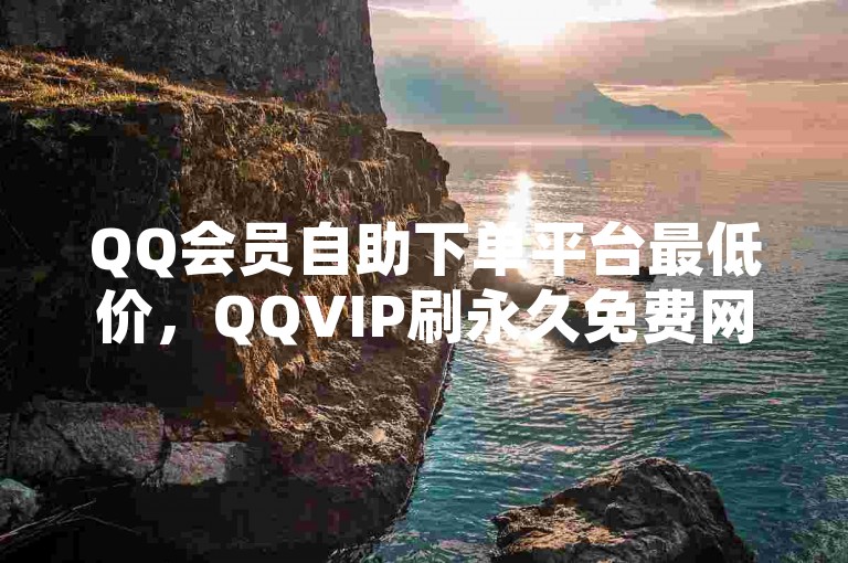 QQ会员自助下单平台最低价，QQVIP刷永久免费网站攻略