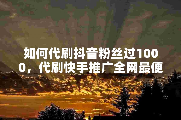 如何代刷抖音粉丝过1000，代刷快手推广全网最便宜是真的吗？