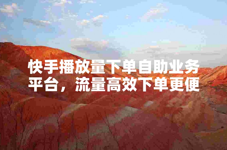 快手播放量下单自助业务平台，流量高效下单更便捷