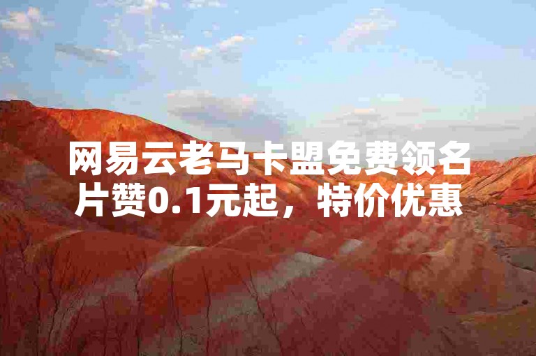 网易云老马卡盟免费领名片赞0.1元起，特价优惠