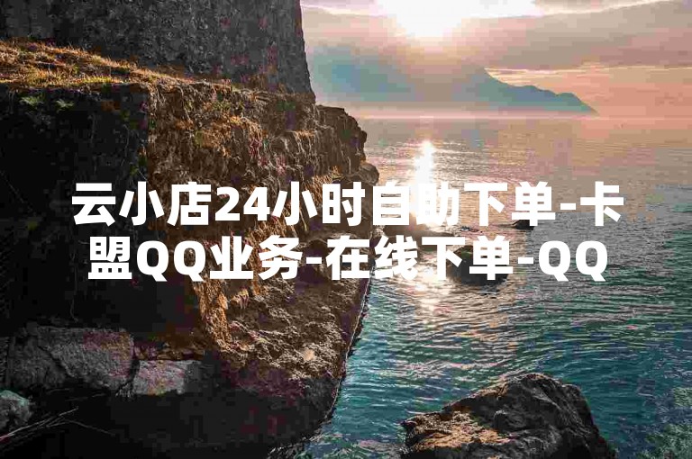 云小店24小时自助下单-卡盟QQ业务-在线下单-QQ名片卡点赞