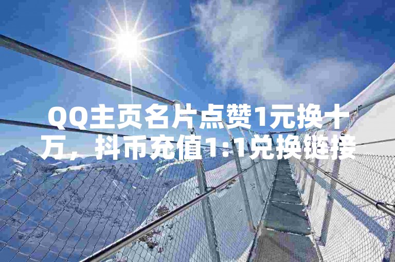 QQ主页名片点赞1元换十万，抖币充值1:1兑换链接！