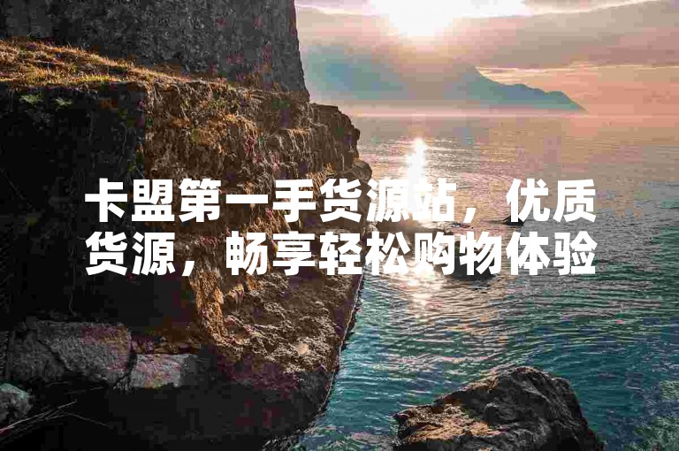 卡盟第一手货源站，优质货源，畅享轻松购物体验！