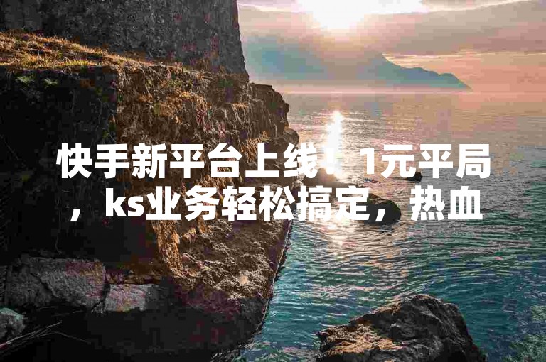快手新平台上线！1元平局，ks业务轻松搞定，热血活动等你来！