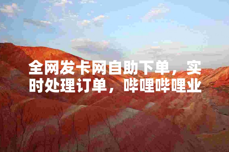 全网发卡网自助下单，实时处理订单，哔哩哔哩业务热血重燃！