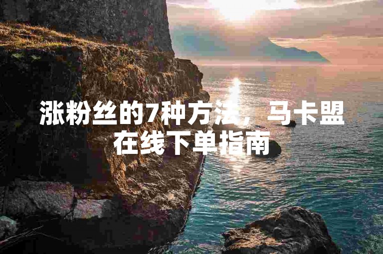 涨粉丝的7种方法，马卡盟在线下单指南