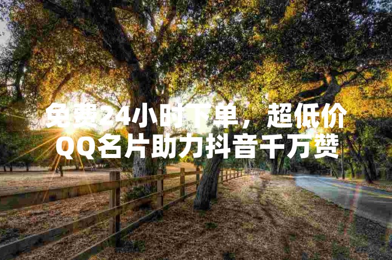 免费24小时下单，超低价QQ名片助力抖音千万赞
